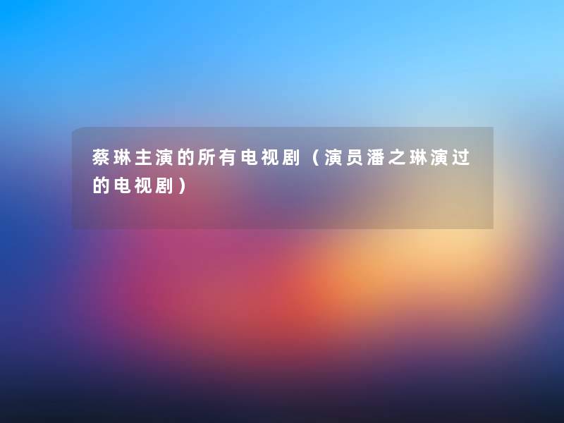 蔡琳主演的所有电视剧(演员潘之琳演过的电视剧) 蔡琳主演的所有电视剧(演员潘之琳演过的电视剧)