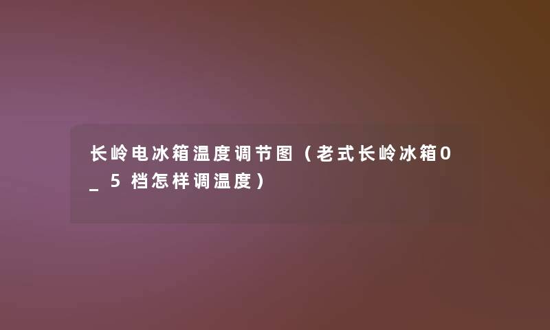 长岭电冰箱温度调节图(老式长岭冰箱0_5档怎样调温度) 长岭电冰箱温度调节图(老式长岭冰箱0_5档怎样调温度)
