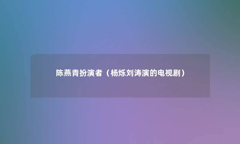 陈燕青扮演者(杨烁刘涛演的电视剧) 陈燕青扮演者(杨烁刘涛演的电视剧)
