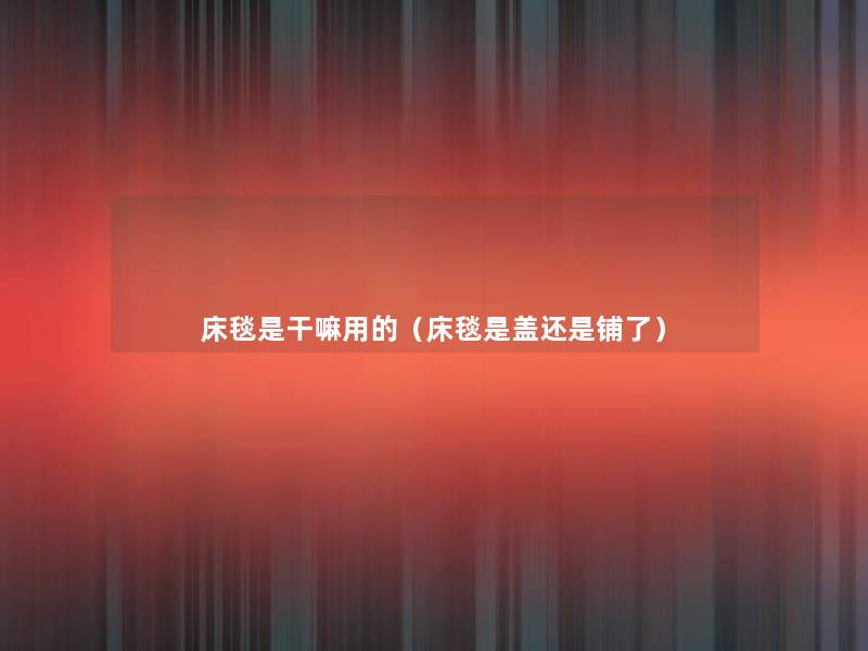 床毯是干嘛用的(床毯是盖还是铺了) 床毯是干嘛用的(床毯是盖还是铺了)