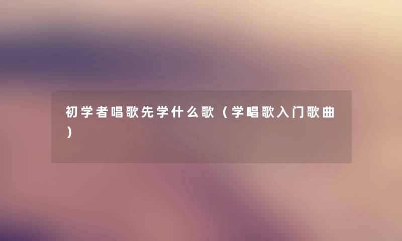 初学者唱歌先学什么歌(学唱歌入门歌曲) 初学者唱歌先学什么歌(学唱歌入门歌曲)