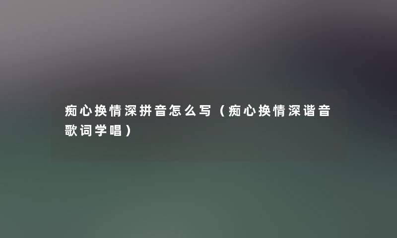 痴心换情深拼音怎么写(痴心换情深谐音歌词学唱) 痴心换情深拼音怎么写(痴心换情深谐音歌词学唱)