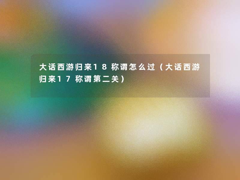 大话西游归来18称谓怎么过(大话西游归来17称谓第二关) 大话西游归来18称谓怎么过(大话西游归来17称谓第二关)