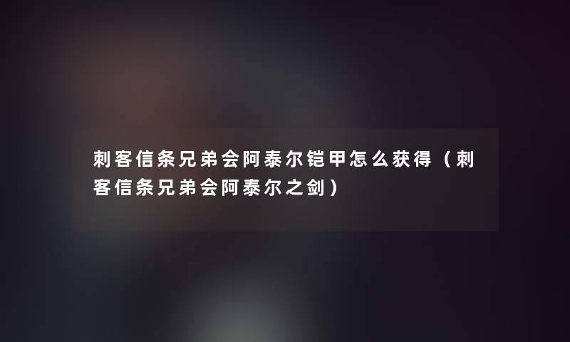 刺客信条兄弟会阿泰尔铠甲怎么获得(刺客信条兄弟会阿泰尔之剑) 刺客信条兄弟会阿泰尔铠甲怎么获得(刺客信条兄弟会阿泰尔之剑)