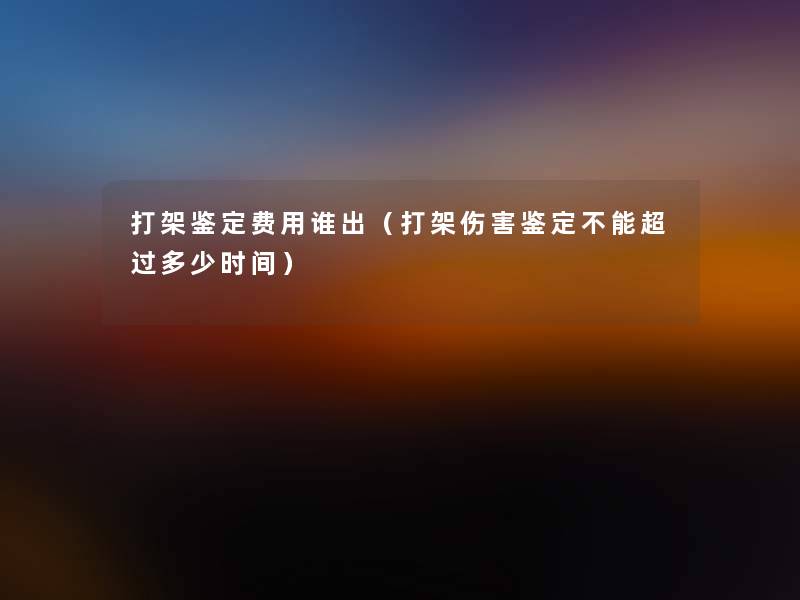 打架鉴定费用谁出(打架伤害鉴定不能超过多少时间) 打架鉴定费用谁出(打架伤害鉴定不能超过多少时间)
