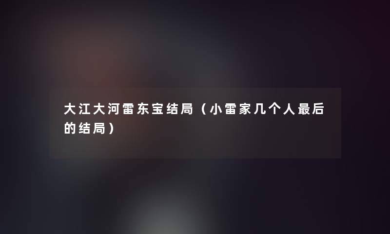大江大河雷东宝结局（小雷家几个人这里要说的结局）
