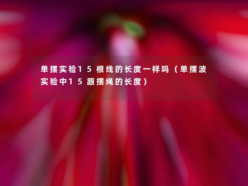 单摆实验15根线的长度一样吗(单摆波实验中15跟摆绳的长度) 单摆实验15根线的长度一样吗(单摆波实验中15跟摆绳的长度)