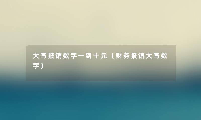 大写报销数字一到十元(报销大写数字) 大写报销数字一到十元(报销大写数字)