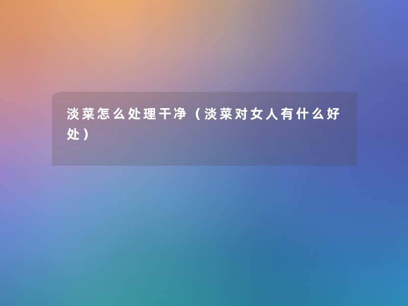 淡菜怎么处理干净(淡菜对女人有什么好处) 淡菜怎么处理干净(淡菜对女人有什么好处)