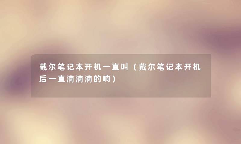戴尔笔记本开机一直叫(戴尔笔记本开机后一直滴滴滴的响) 戴尔笔记本开机一直叫(戴尔笔记本开机后一直滴滴滴的响)