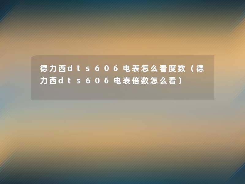 德力西dts606电表怎么看度数(德力西dts606电表倍数怎么看) 德力西dts606电表怎么看度数(德力西dts606电表倍数怎么看)
