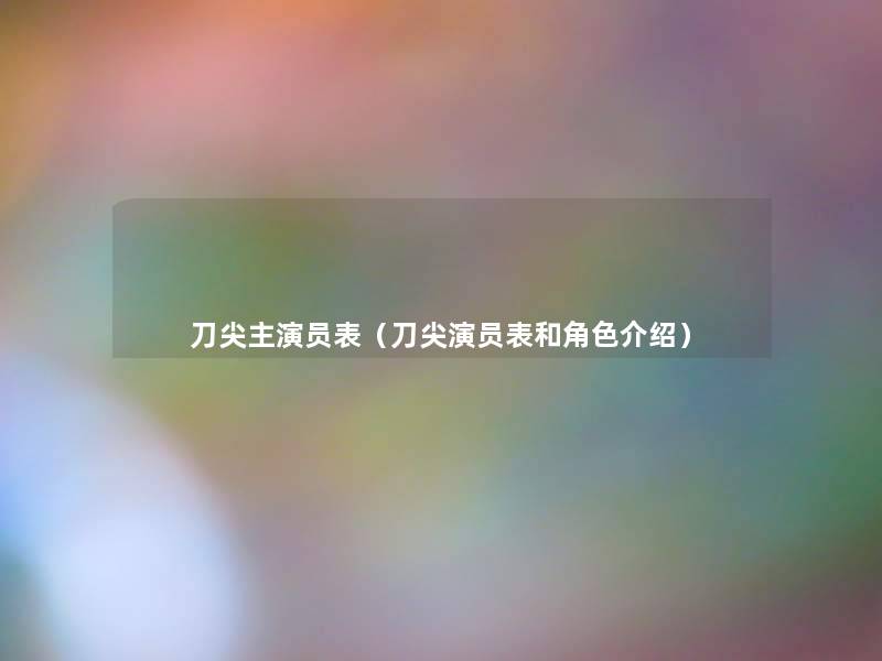 刀尖主演员表(刀尖演员表和角色介绍) 刀尖主演员表(刀尖演员表和角色介绍)