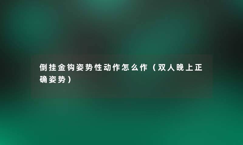 倒挂金钩姿势性动作怎么作(双人晚上正确姿势) 倒挂金钩姿势性动作怎么作(双人晚上正确姿势)