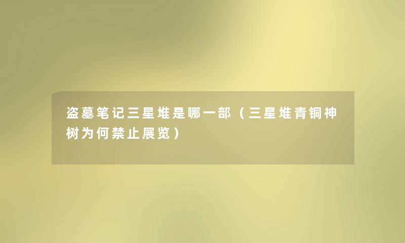盗墓笔记三星堆是哪一部(三星堆青铜神树为何禁止展览) 盗墓笔记三星堆是哪一部(三星堆青铜神树为何禁止展览)