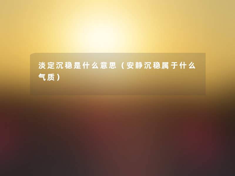 淡定沉稳是什么意思(安静沉稳属于什么气质) 淡定沉稳是什么意思(安静沉稳属于什么气质)