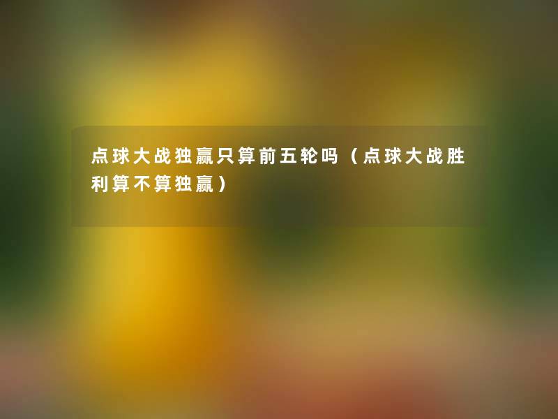 点球大战独赢只算前五轮吗(点球大战胜利算不算独赢) 点球大战独赢只算前五轮吗(点球大战胜利算不算独赢)
