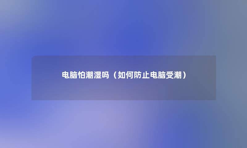 电脑怕潮湿吗(如何防止电脑受潮) 电脑怕潮湿吗(如何防止电脑受潮)