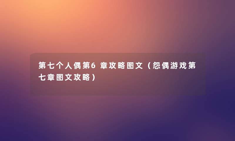 第七个人偶第6章攻略讲解(怨偶游戏第七章讲解攻略) 第七个人偶第6章攻略讲解(怨偶游戏第七章讲解攻略)