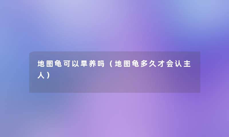 地图龟可以旱养吗(地图龟多久才会认主人) 地图龟可以旱养吗(地图龟多久才会认主人)