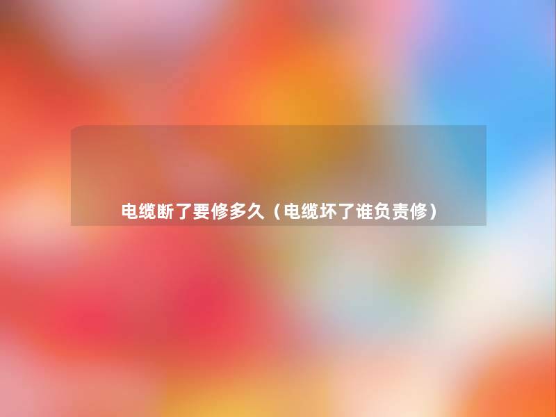 电缆断了要修多久(电缆坏了谁负责修) 电缆断了要修多久(电缆坏了谁负责修)