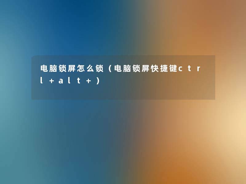 电脑锁屏怎么锁(电脑锁屏快捷键ctrl+alt+) 电脑锁屏怎么锁(电脑锁屏快捷键ctrl+alt+)