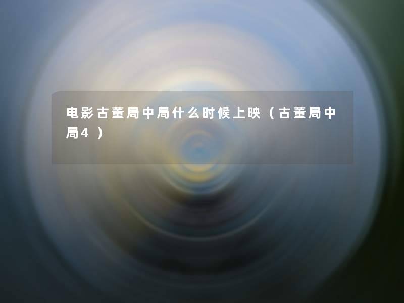 电影古董局中局什么时候上映(古董局中局4) 电影古董局中局什么时候上映(古董局中局4)