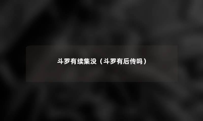 斗罗有续集没(斗罗有后传吗) 斗罗有续集没(斗罗有后传吗)