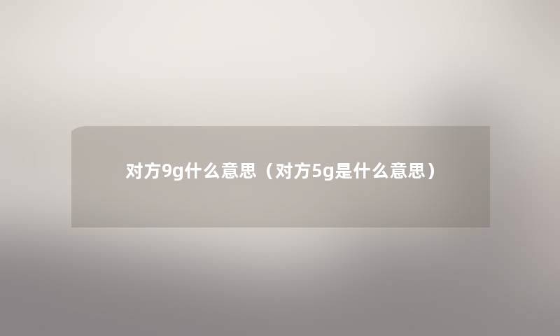对方9g什么意思(对方5g是什么意思) 对方9g什么意思(对方5g是什么意思)