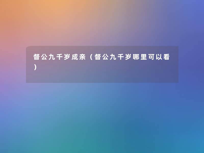 督公九千岁成亲（督公九千岁哪里可以看）
