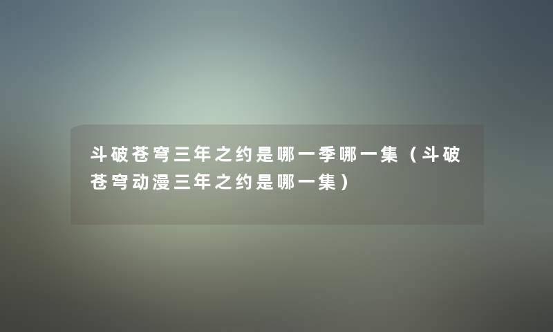斗破苍穹三年之约是哪一季哪一集(斗破苍穹动漫三年之约是哪一集) 斗破苍穹三年之约是哪一季哪一集(斗破苍穹动漫三年之约是哪一集)