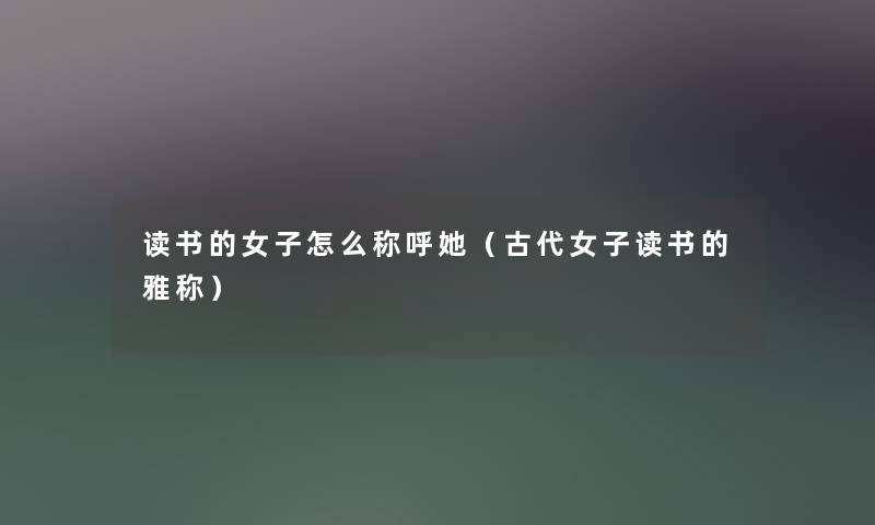 读书的女子怎么称呼她(古代女子读书的雅称) 读书的女子怎么称呼她(古代女子读书的雅称)