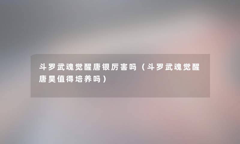 斗罗武魂觉醒唐银厉害吗(斗罗武魂觉醒唐昊培养吗) 斗罗武魂觉醒唐银厉害吗(斗罗武魂觉醒唐昊培养吗)