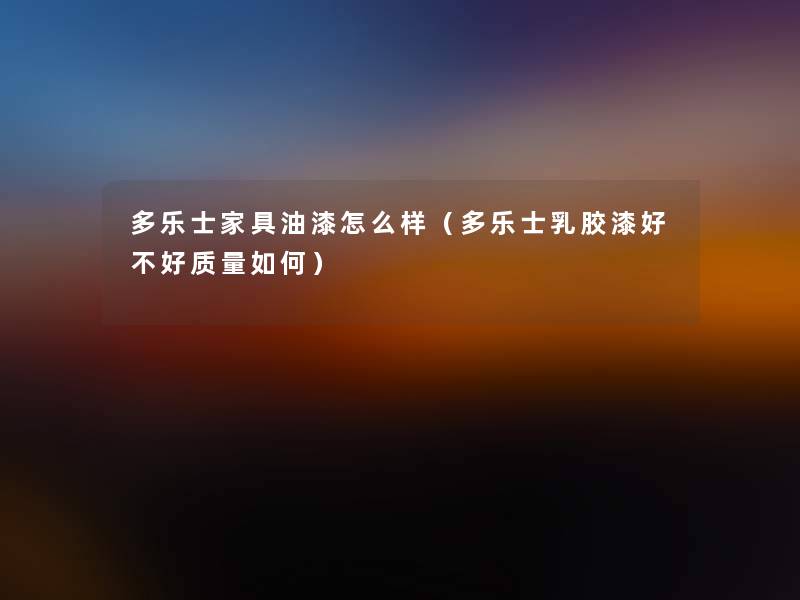 多乐士家具油漆怎么样(多乐士乳胶漆好不好质量如何) 多乐士家具油漆怎么样(多乐士乳胶漆好不好质量如何)