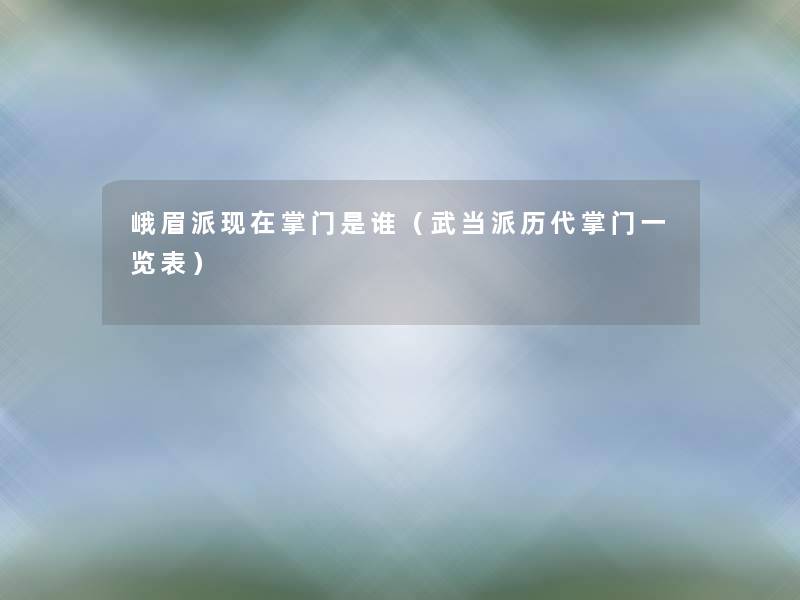 峨眉派掌门是谁(武当派历代掌门一览表) 峨眉派掌门是谁(武当派历代掌门一览表)