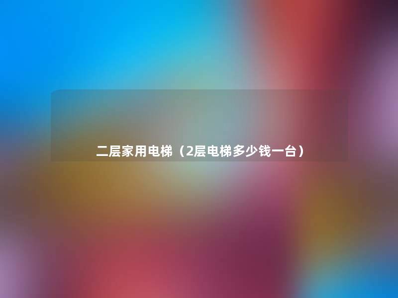 二层家用电梯(2层电梯多少钱一台) 二层家用电梯(2层电梯多少钱一台)