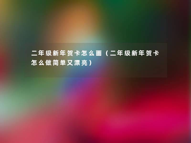 二年级新年贺卡怎么画(二年级新年贺卡怎么做简单又漂亮) 二年级新年贺卡怎么画(二年级新年贺卡怎么做简单又漂亮)