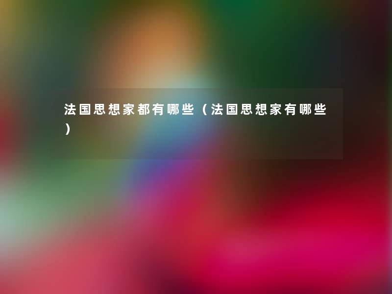 法国思想家都有哪些(法国思想家有哪些) 法国思想家都有哪些(法国思想家有哪些)