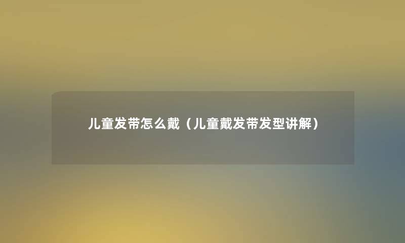 儿童发带怎么戴(儿童戴发带发型讲解) 儿童发带怎么戴(儿童戴发带发型讲解)
