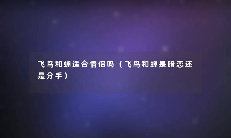 飞鸟和蝉适合情侣吗(飞鸟和蝉是暗恋还是分手) 飞鸟和蝉适合情侣吗(飞鸟和蝉是暗恋还是分手)