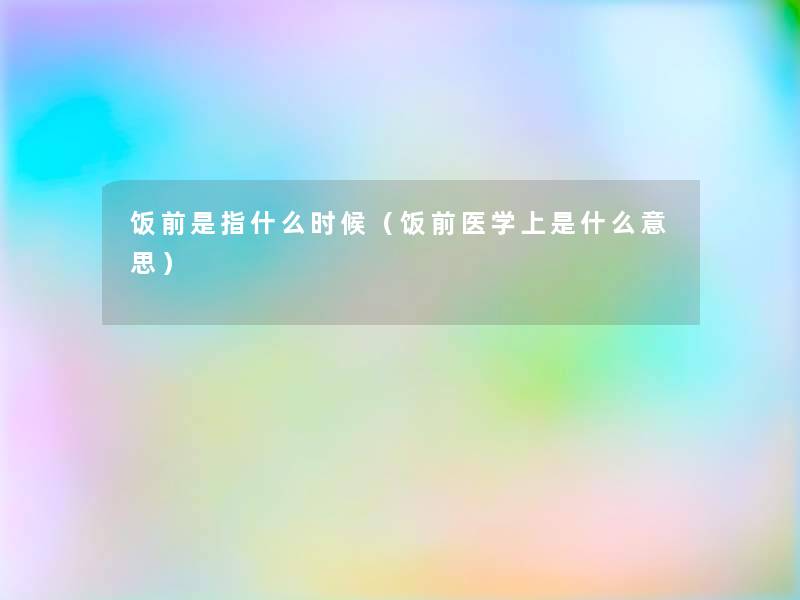 饭前是指什么时候(饭前医学上是什么意思) 饭前是指什么时候(饭前医学上是什么意思)
