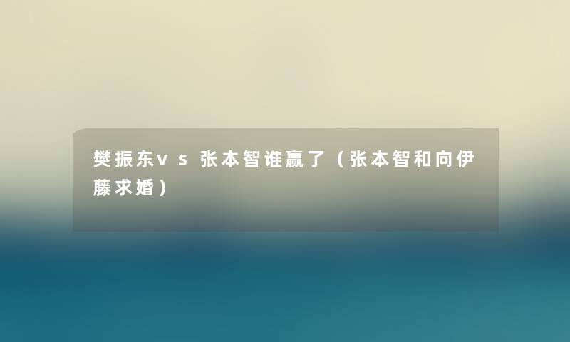 樊振东vs张本智谁赢了(张本智和向伊藤求婚) 樊振东vs张本智谁赢了(张本智和向伊藤求婚)