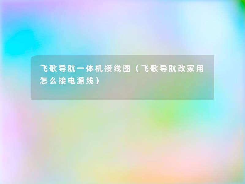 飞歌导航一体机接线图(飞歌导航改家用怎么接电源线) 飞歌导航一体机接线图(飞歌导航改家用怎么接电源线)
