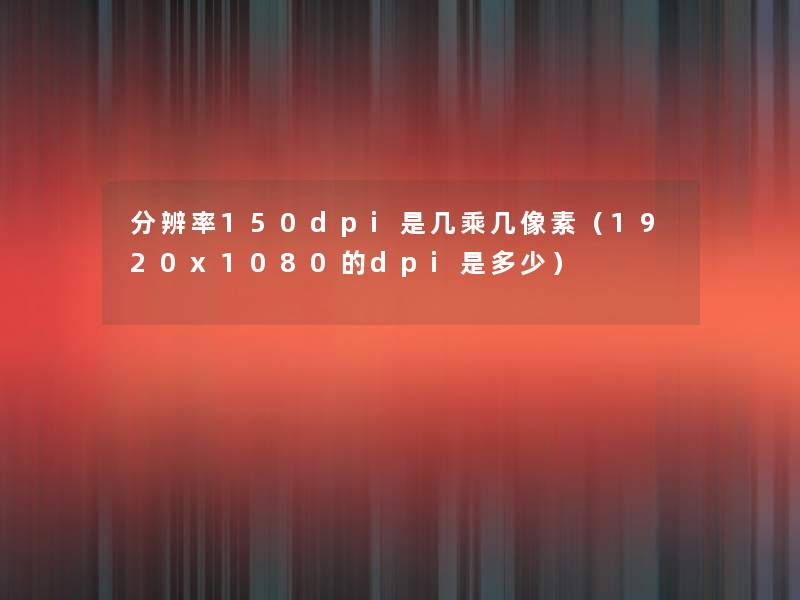 分辨率150dpi是几乘几像素(1920x1080的dpi是多少) 分辨率150dpi是几乘几像素(1920x1080的dpi是多少)