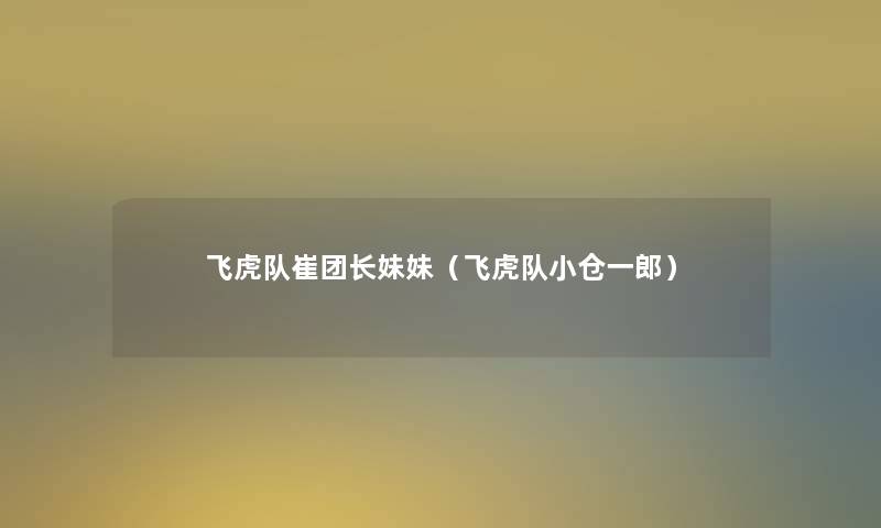 飞虎队崔团长妹妹(飞虎队小仓一郎) 飞虎队崔团长妹妹(飞虎队小仓一郎)