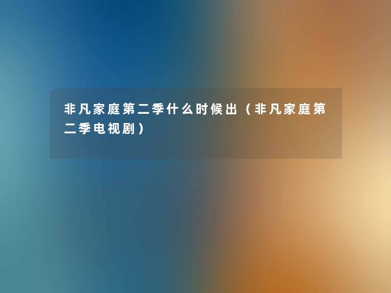 非凡家庭第二季什么时候出(非凡家庭第二季电视剧) 非凡家庭第二季什么时候出(非凡家庭第二季电视剧)