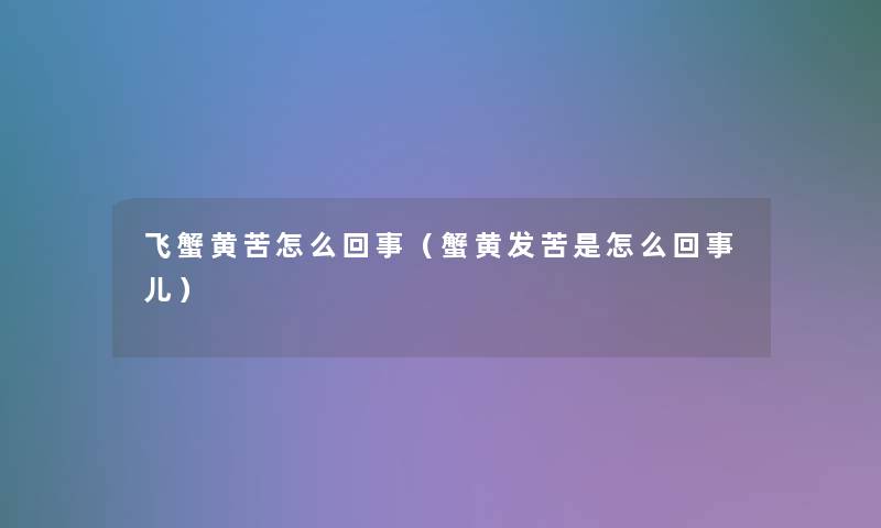 飞蟹黄苦怎么回事(蟹黄发苦是怎么回事儿) 飞蟹黄苦怎么回事(蟹黄发苦是怎么回事儿)