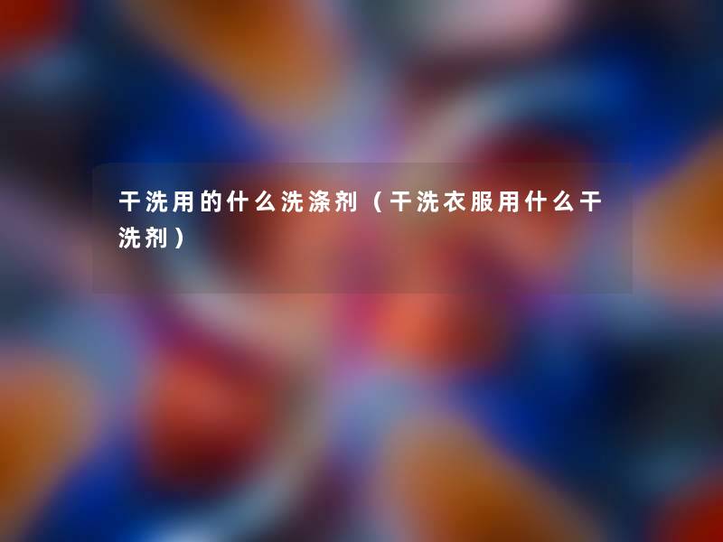 干洗用的什么洗涤剂(干洗衣服用什么干洗剂) 干洗用的什么洗涤剂(干洗衣服用什么干洗剂)