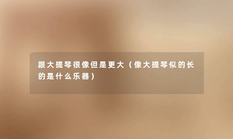 跟大提琴很像但是更大(像大提琴似的长的是什么乐器) 跟大提琴很像但是更大(像大提琴似的长的是什么乐器)