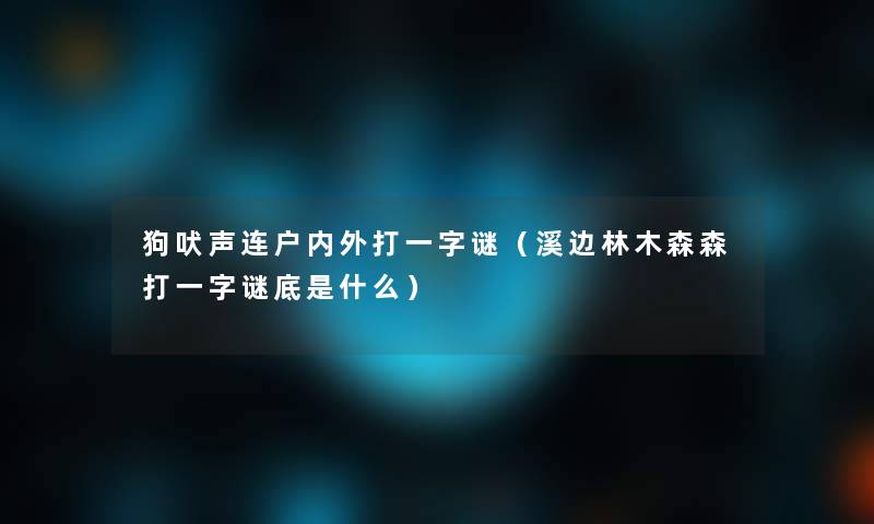 狗吠声连户内外打一字谜(溪边林木森森打一字谜底是什么) 狗吠声连户内外打一字谜(溪边林木森森打一字谜底是什么)