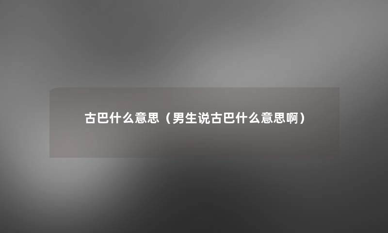 古巴什么意思(男生说古巴什么意思啊) 古巴什么意思(男生说古巴什么意思啊)